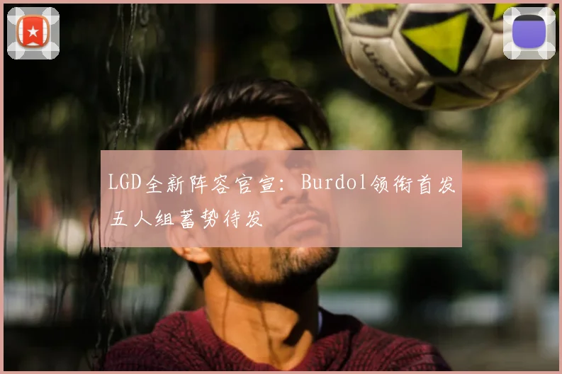 LGD全新阵容官宣:Burdol领衔首发五人组蓄势待发