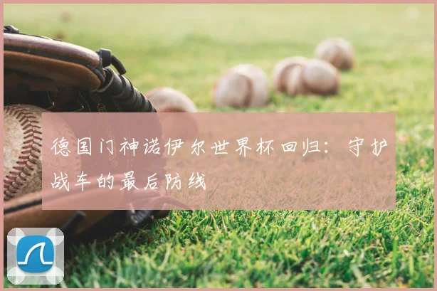 德国门神诺伊尔世界杯回归：守护战车的最后防线