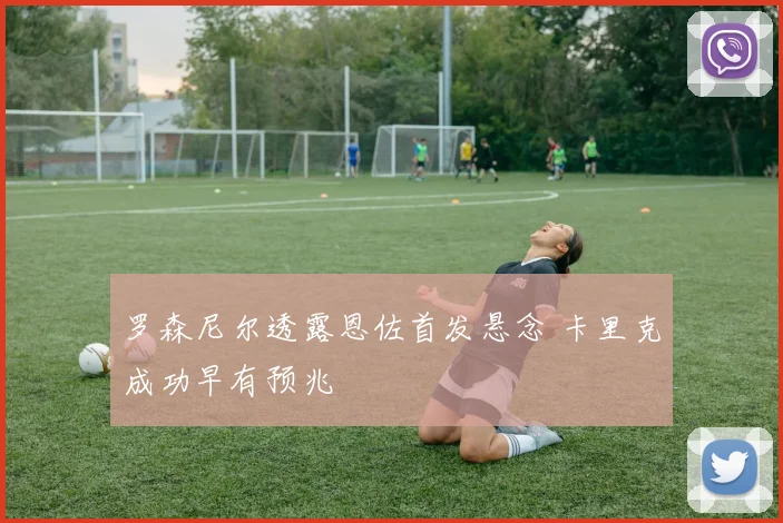 罗森尼尔透露恩佐首发悬念 卡里克成功早有预兆