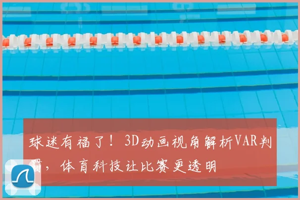 球迷有福了！3D动画视角解析VAR判罚，体育科技让比赛更透明
