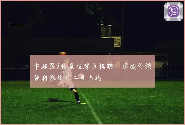 中超第9轮最佳球员揭晓：蓉城外援费利佩梅开二度当选