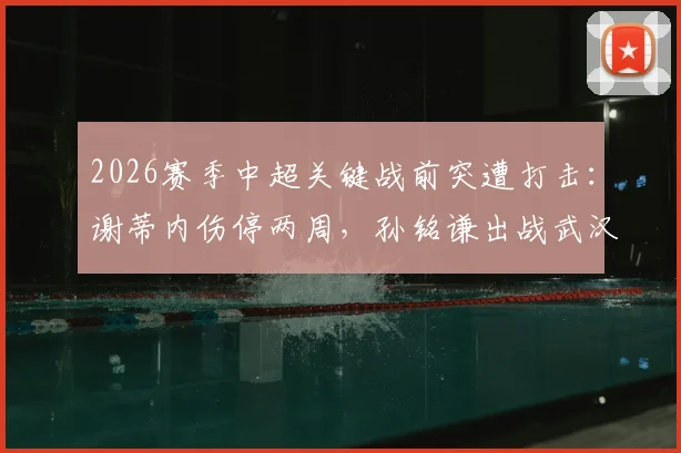 2026赛季中超关键战前突遭打击:谢蒂内伤停两周,孙铭谦出战武汉三镇存疑,津门虎锋线告急深度解析