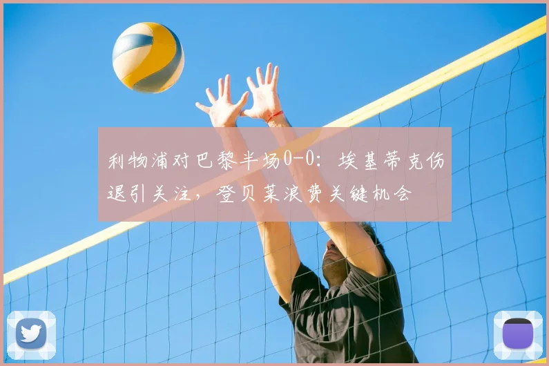 利物浦对巴黎半场0-0：埃基蒂克伤退引关注，登贝莱浪费关键机会