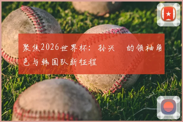 聚焦2026世界杯：孙兴慜的领袖角色与韩国队新征程