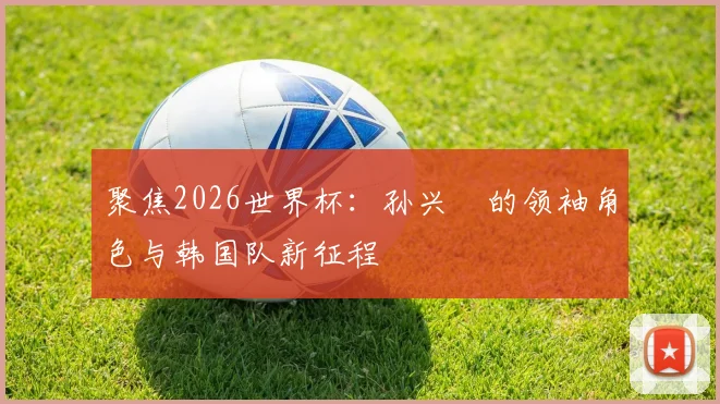 聚焦2026世界杯:孙兴慜的领袖角色与韩国队新征程
