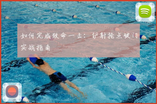 如何完成致命一击:铲射抢点破门实战指南
