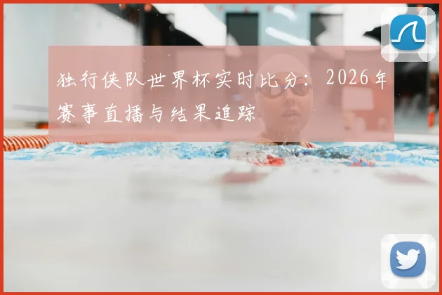 独行侠队世界杯实时比分：2026年赛事直播与结果追踪
