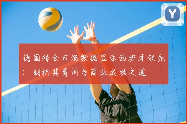 德国转会市场数据显示西班牙领先：剖析其青训与商业成功之道