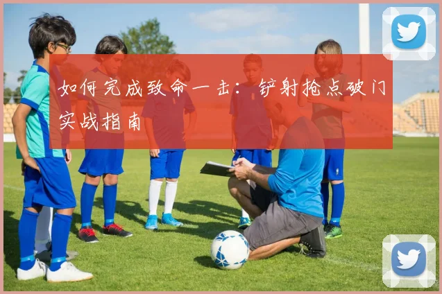 如何完成致命一击：铲射抢点破门实战指南