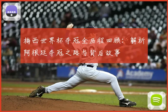 梅西世界杯夺冠全历程回顾:解析阿根廷夺冠之路与背后故事