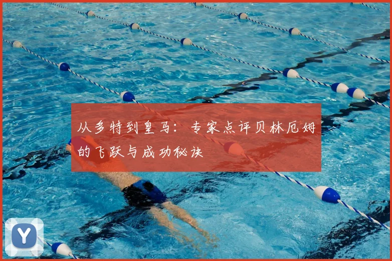 从多特到皇马：专家点评贝林厄姆的飞跃与成功秘诀